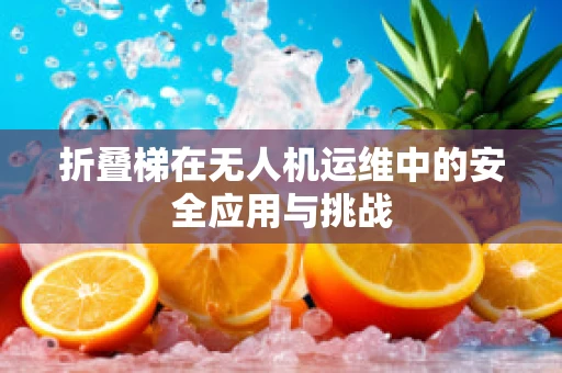 折叠梯在无人机运维中的安全应用与挑战