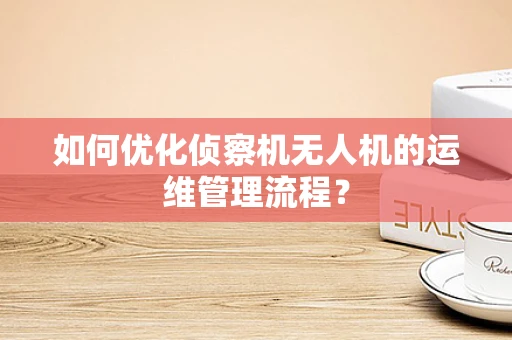 如何优化侦察机无人机的运维管理流程？
