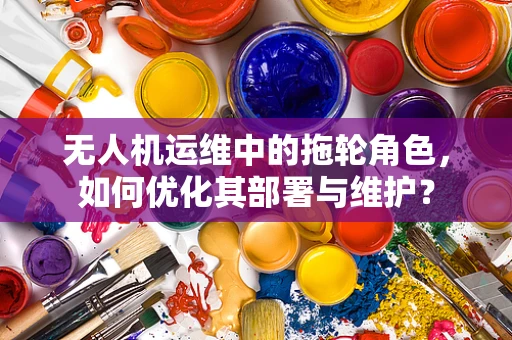 无人机运维中的拖轮角色，如何优化其部署与维护？