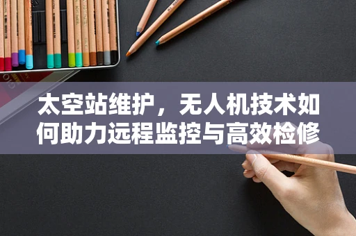 太空站维护，无人机技术如何助力远程监控与高效检修？