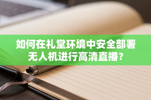 如何在礼堂环境中安全部署无人机进行高清直播？