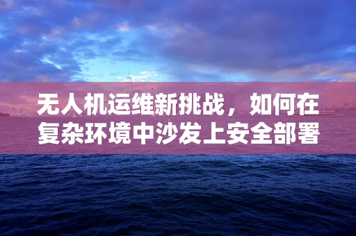 无人机运维新挑战，如何在复杂环境中沙发上安全部署？