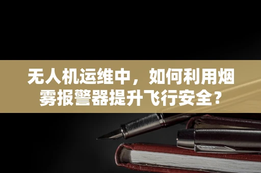 无人机运维中，如何利用烟雾报警器提升飞行安全？