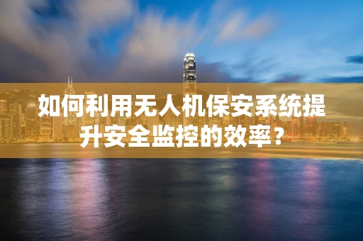 如何利用无人机保安系统提升安全监控的效率？