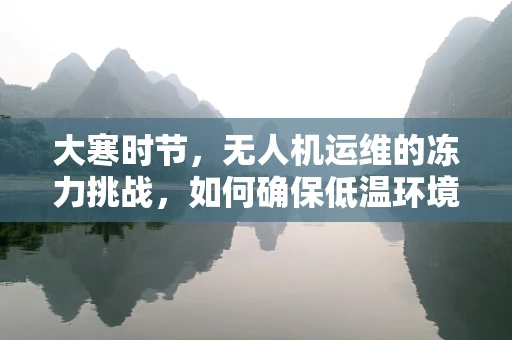 大寒时节，无人机运维的冻力挑战，如何确保低温环境下的稳定飞行？