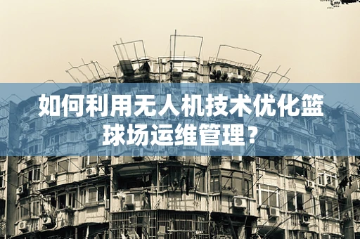 如何利用无人机技术优化篮球场运维管理？