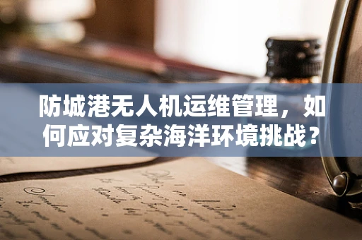 防城港无人机运维管理，如何应对复杂海洋环境挑战？