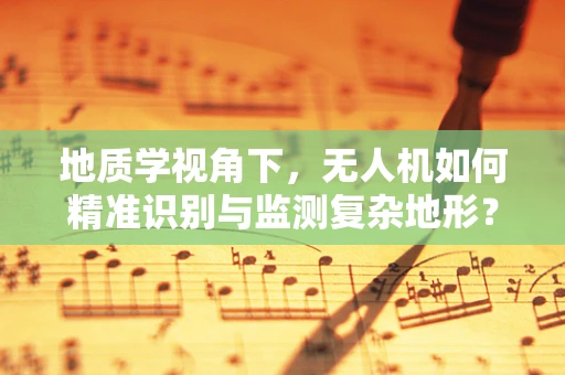 地质学视角下，无人机如何精准识别与监测复杂地形？