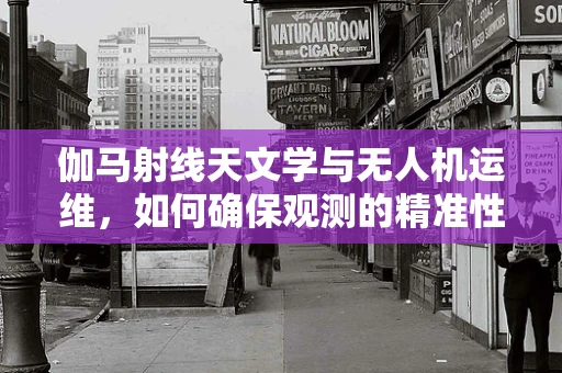伽马射线天文学与无人机运维，如何确保观测的精准性？