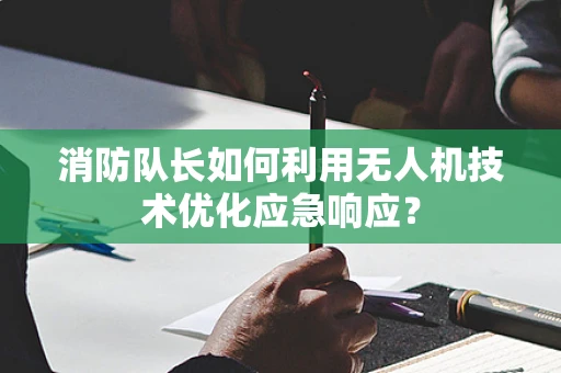 消防队长如何利用无人机技术优化应急响应？