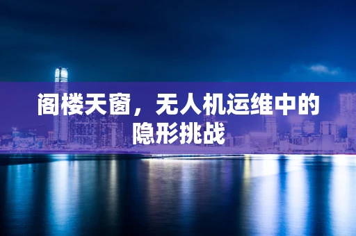 阁楼天窗，无人机运维中的隐形挑战
