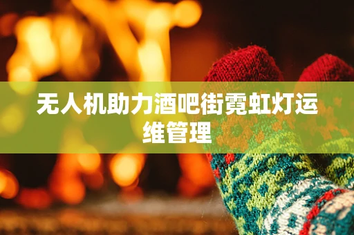 无人机助力酒吧街霓虹灯运维管理
