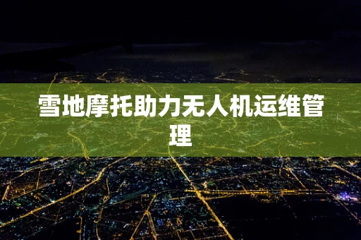 雪地摩托助力无人机运维管理