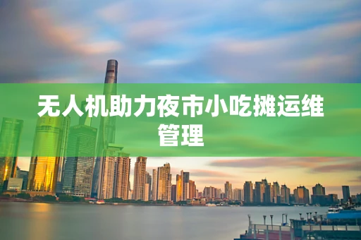 无人机助力夜市小吃摊运维管理