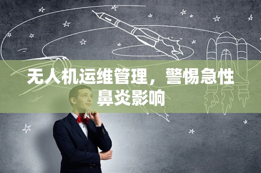 无人机运维管理，警惕急性鼻炎影响