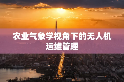 农业气象学视角下的无人机运维管理