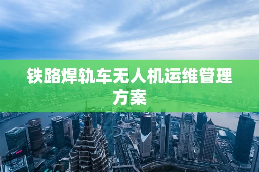 铁路焊轨车无人机运维管理方案