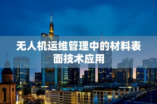 无人机运维管理中的材料表面技术应用