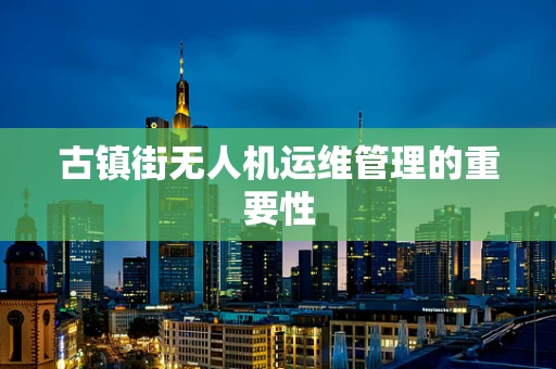 古镇街无人机运维管理的重要性