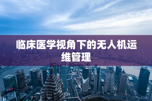 临床医学视角下的无人机运维管理