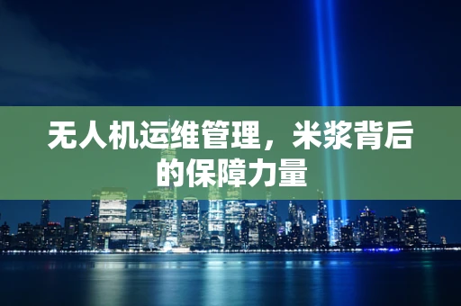 无人机运维管理，米浆背后的保障力量