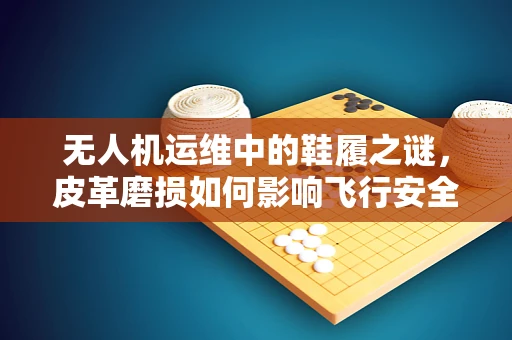 无人机运维中的鞋履之谜，皮革磨损如何影响飞行安全？
