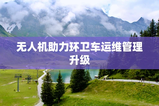 无人机助力环卫车运维管理升级