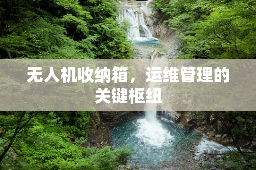无人机收纳箱，运维管理的关键枢纽