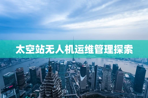 太空站无人机运维管理探索