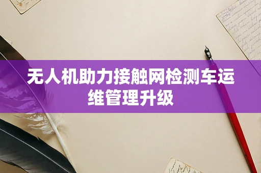 无人机助力接触网检测车运维管理升级