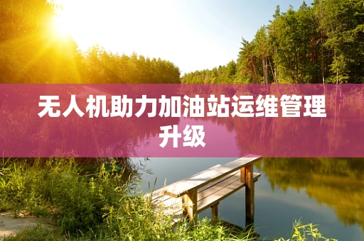 无人机助力加油站运维管理升级