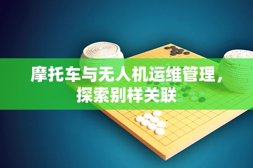 摩托车与无人机运维管理，探索别样关联