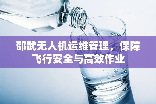 邵武无人机运维管理，保障飞行安全与高效作业
