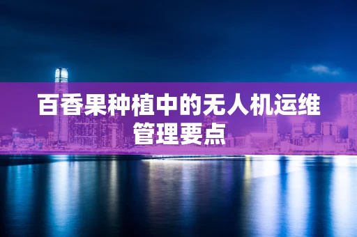 百香果种植中的无人机运维管理要点