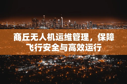 商丘无人机运维管理，保障飞行安全与高效运行