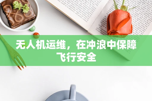无人机运维，在冲浪中保障飞行安全