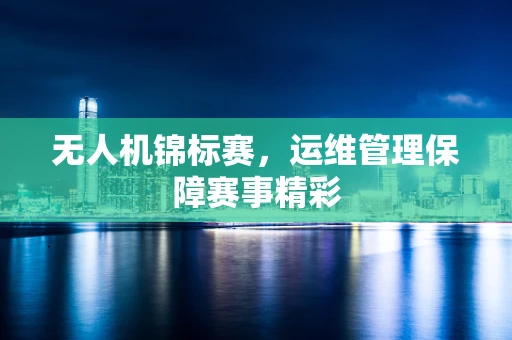 无人机锦标赛，运维管理保障赛事精彩