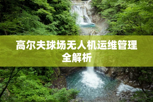 高尔夫球场无人机运维管理全解析
