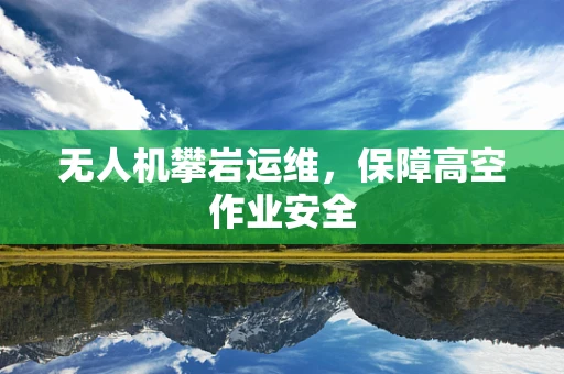 无人机攀岩运维，保障高空作业安全