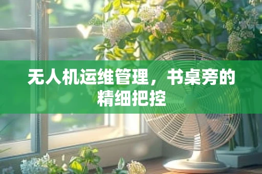 无人机运维管理，书桌旁的精细把控