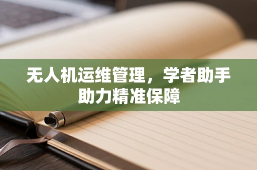 无人机运维管理，学者助手助力精准保障