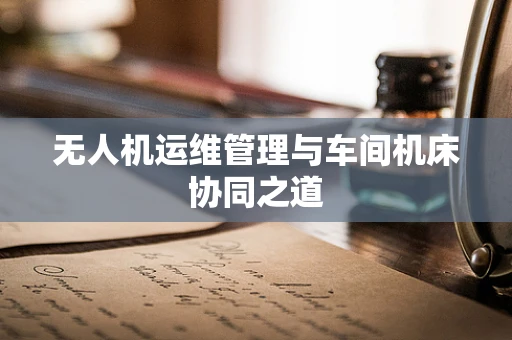 无人机运维管理与车间机床协同之道