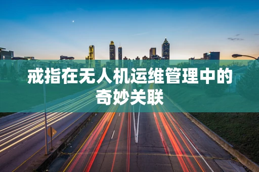 戒指在无人机运维管理中的奇妙关联