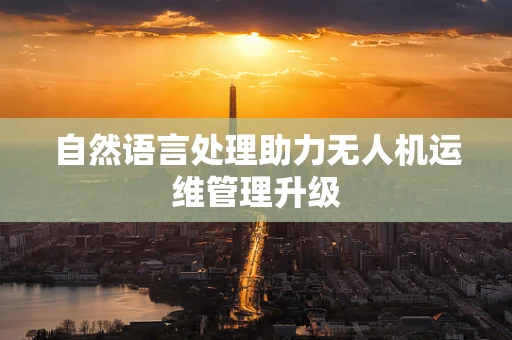 自然语言处理助力无人机运维管理升级