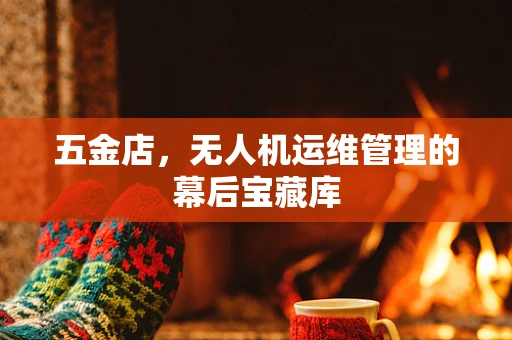 五金店，无人机运维管理的幕后宝藏库