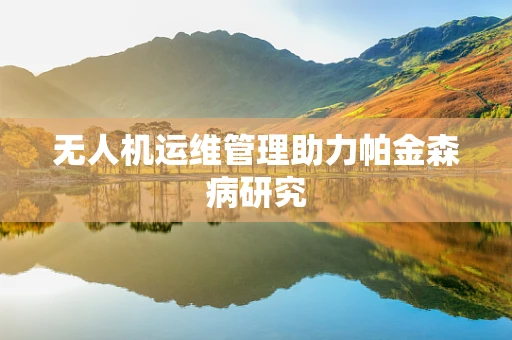 无人机运维管理助力帕金森病研究