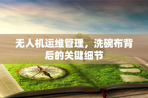 无人机运维管理，洗碗布背后的关键细节
