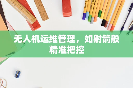 无人机运维管理，如射箭般精准把控