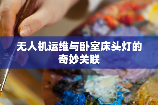 无人机运维与卧室床头灯的奇妙关联