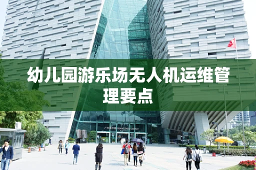 幼儿园游乐场无人机运维管理要点